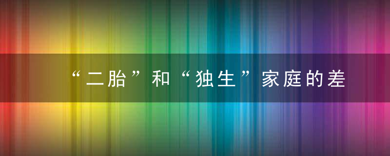 “二胎”和“独生”家庭的差距,用不了25年就会显现,