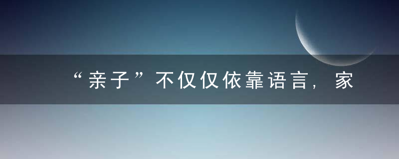 “亲子”不仅仅依靠语言,家长需要的做的还很多,这比语