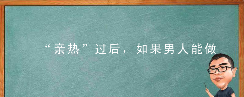 “亲热”过后，如果男人能做到这3点，说明他早就把你当老婆了！