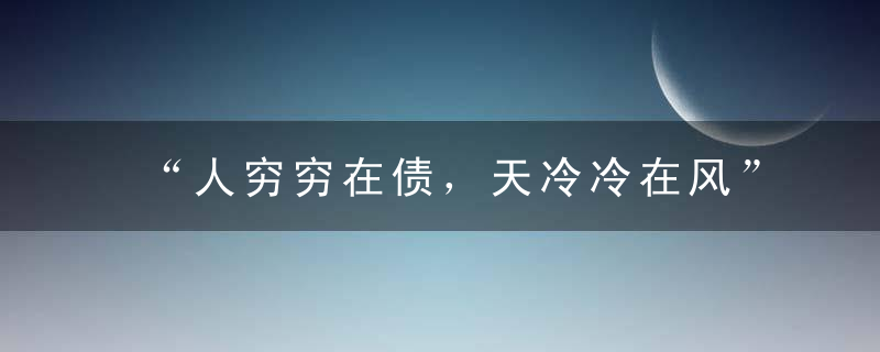 “人穷穷在债，天冷冷在风”这些俗语永远不过时！