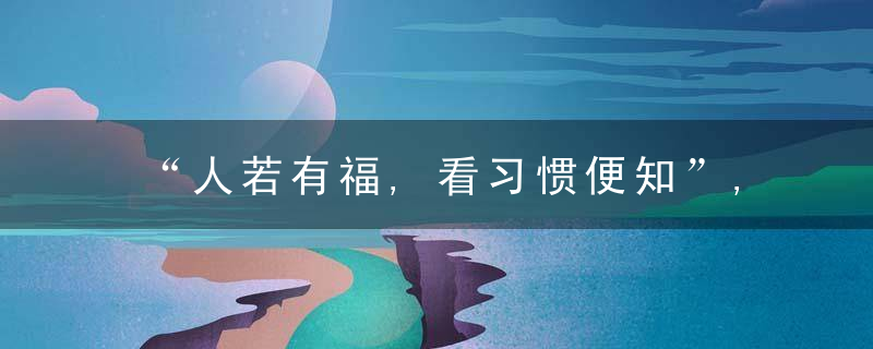 “人若有福,看习惯便知”,幸福的人,往往有这几个好习