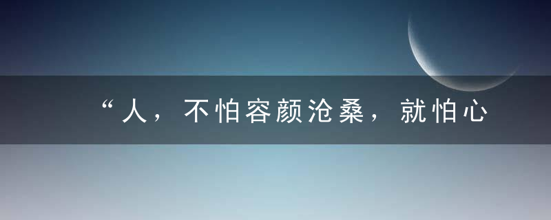 “人，不怕容颜沧桑，就怕心的苍老”句句噎死人，拿去发朋友圈吧