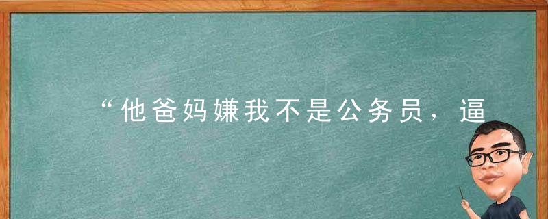 “他爸妈嫌我不是公务员，逼他跟我分手”