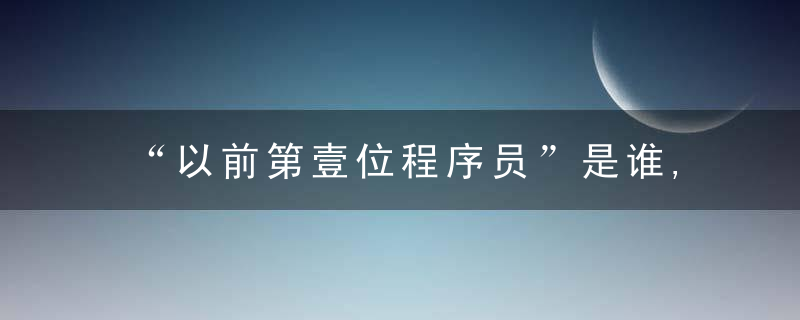 “以前第壹位程序员”是谁,近日最新