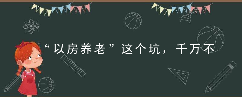 “以房养老”这个坑，千万不要跳丨今日话题