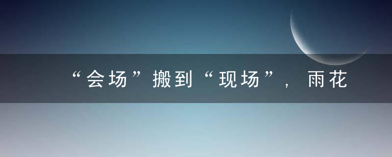 “会场”搬到“现场”,雨花经开区奋力抓好这件“小事”