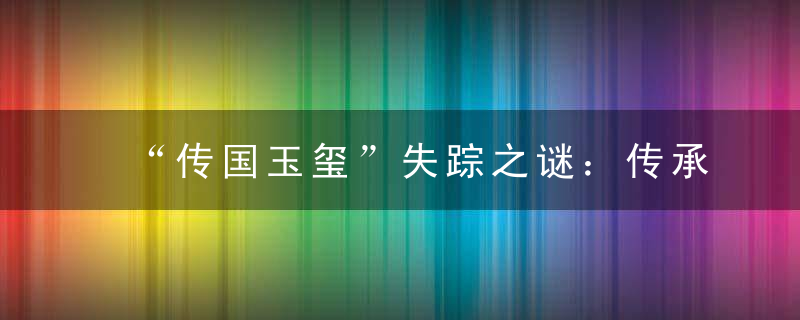 “传国玉玺”失踪之谜：传承1500年后最终消失