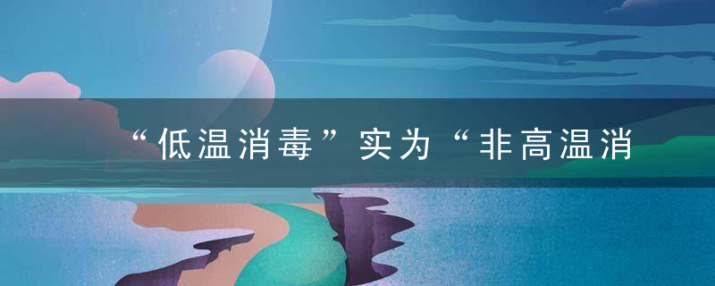 “低温消毒”实为“非高温消毒”,关于低温消毒剂你知道