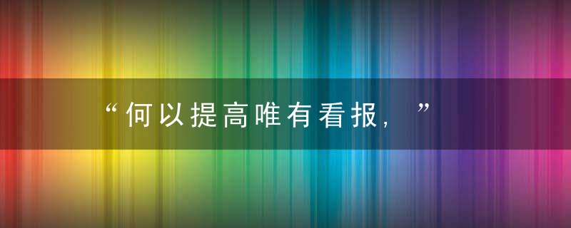 “何以提高唯有看报,”