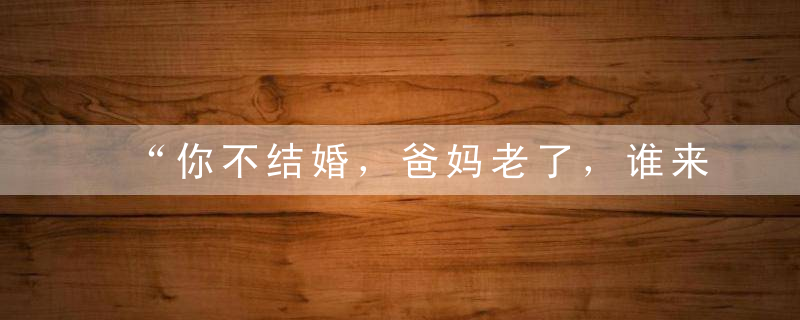 “你不结婚，爸妈老了，谁来照顾你”