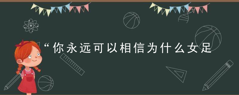 “你永远可以相信为什么女足”,近日最新
