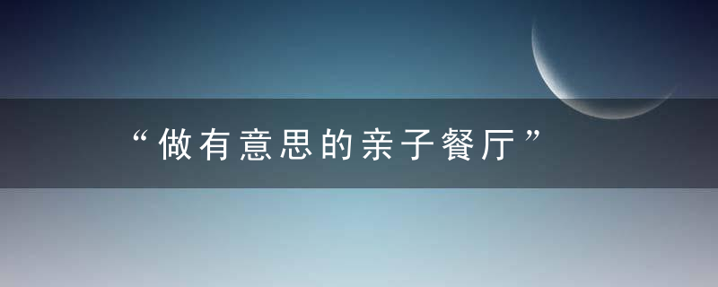 “做有意思的亲子餐厅”