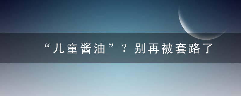 “儿童酱油”？别再被套路了！，儿童酱油怎么选