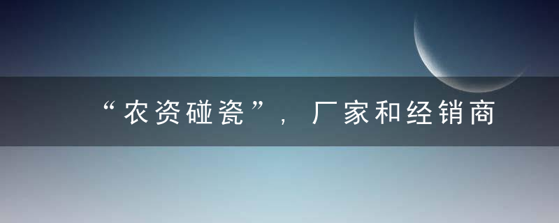 “农资碰瓷”,厂家和经销商的"噩梦&quo