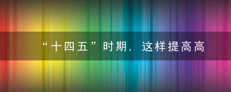 “十四五”时期,这样提高高技能人才培养能力