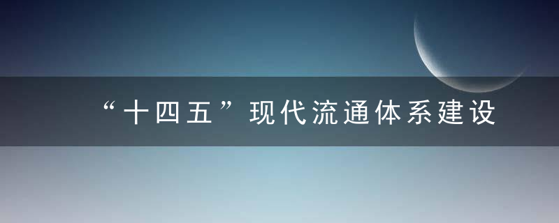 “十四五”现代流通体系建设规划公布,China发改委解读