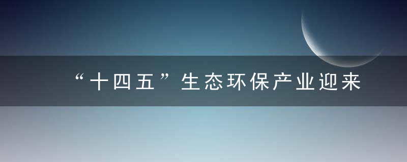 “十四五”生态环保产业迎来发展新机遇