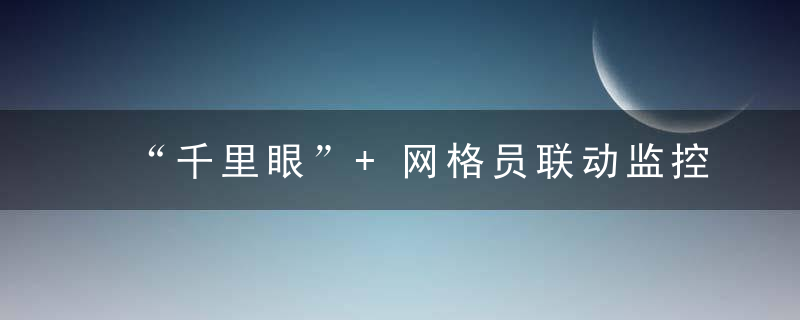 “千里眼”+网格员联动监控,成都高新区环保水务智慧监