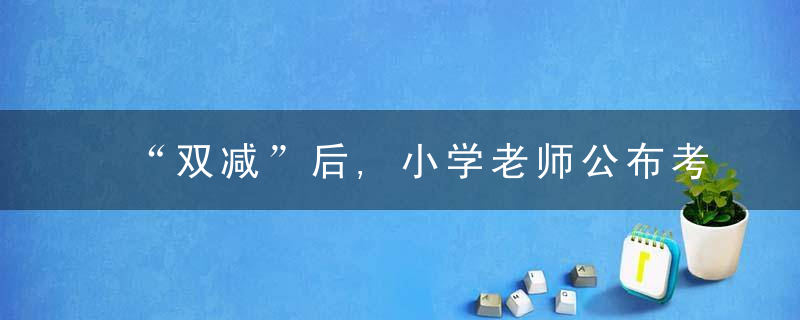 “双减”后,小学老师公布考试用新方式,孩子们开心家长