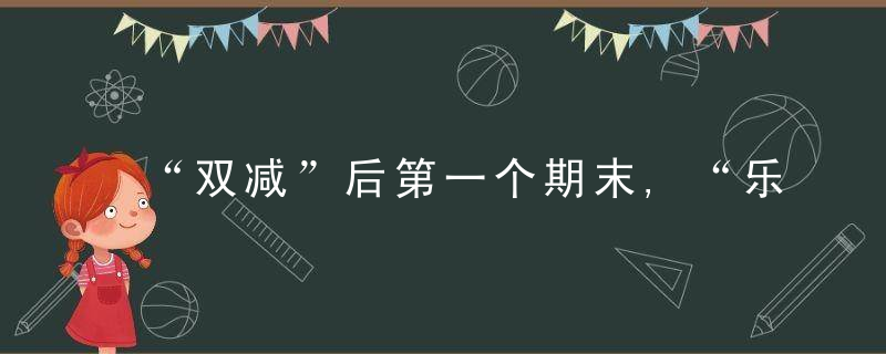 “双减”后第一个期末,“乐考”来了