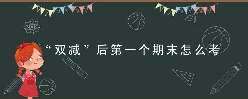 “双减”后第一个期末怎么考北京多所学校一,二年级设置