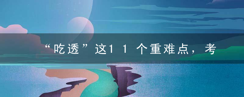 “吃透”这11个重难点，考试成绩遥遥领先！