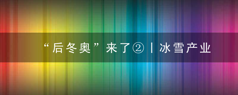 “后冬奥”来了②丨冰雪产业,火爆出圈