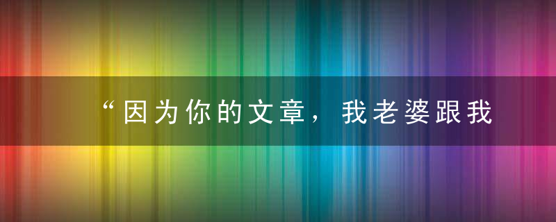 “因为你的文章，我老婆跟我离婚了！”