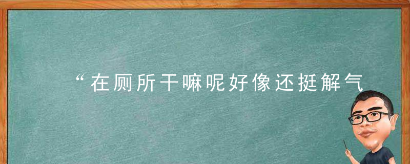 “在厕所干嘛呢好像还挺解气的”