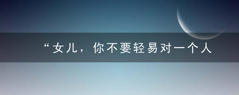 “女儿，你不要轻易对一个人好！”妈妈的这封信刷爆了朋友圈