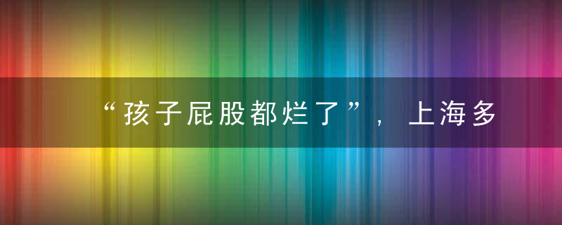 “孩子屁股都烂了”,上海多名婴幼儿被隔离收治,自家回