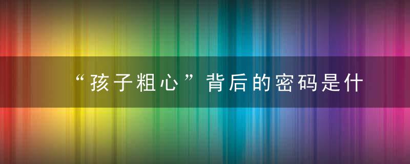 “孩子粗心”背后的密码是什么粗心不背这个锅,看到这