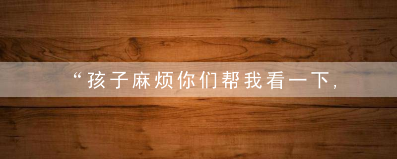 “孩子麻烦你们帮我看一下,”把娃递给陌生人,热心“宝