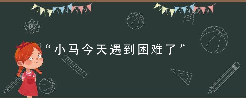 “小马今天遇到困难了”