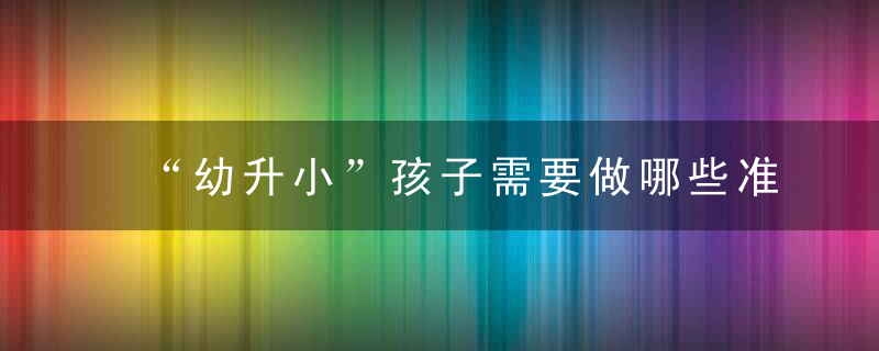 “幼升小”孩子需要做哪些准备爸妈需要了解啥