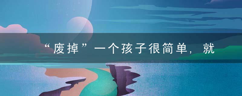 “废掉”一个孩子很简单,就是不断催促和唠叨,很多家长