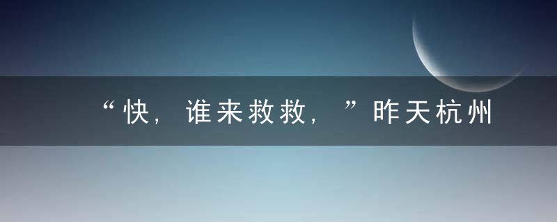 “快,谁来救救,”昨天杭州这一幕太惊险,近日最新