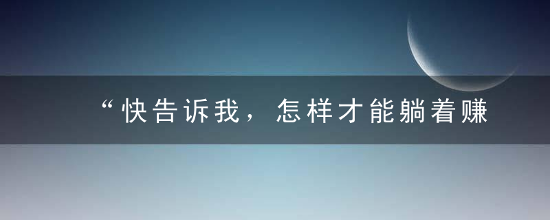 “快告诉我，怎样才能躺着赚钱”