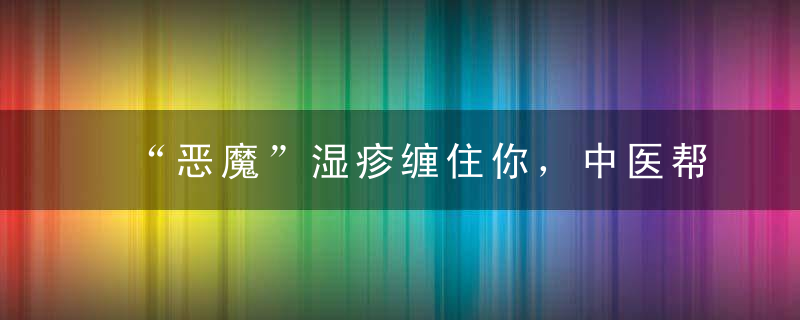 “恶魔”湿疹缠住你，中医帮你解决它，1招制胜，不复发!