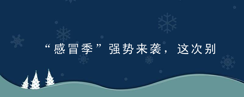 “感冒季”强势来袭，这次别再乱吃药了！