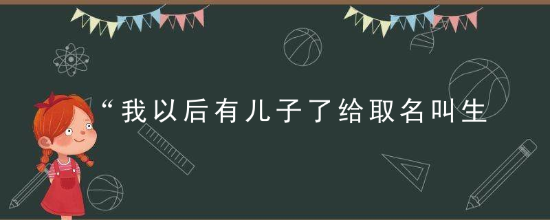 “我以后有儿子了给取名叫生金”“老魏咱别闹了好吗”