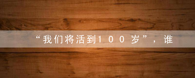 “我们将活到100岁”，谁来养活我们