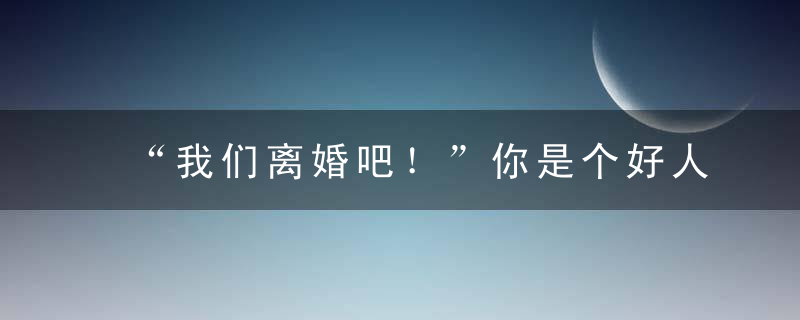 “我们离婚吧！”你是个好人，却不是一个好丈夫