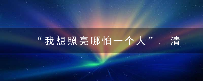 “我想照亮哪怕一个人”,清华贫困生自白直抵人心,校友