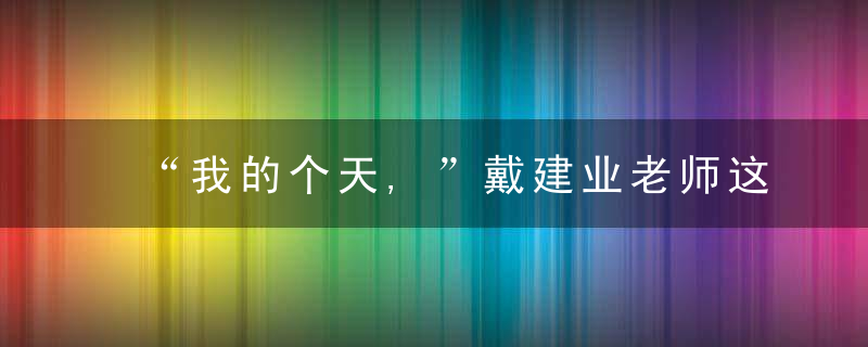 “我的个天,”戴建业老师这么牛,近日最新