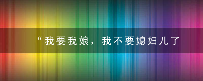 “我要我娘，我不要媳妇儿了！”