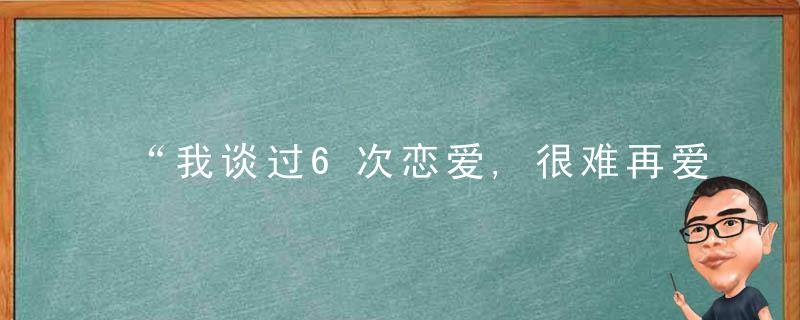 “我谈过6次恋爱,很难再爱上一个人”,恋爱多了,会麻