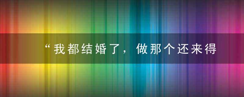 “我都结婚了，做那个还来得及吗”