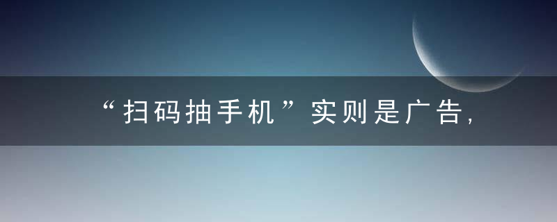 “扫码抽手机”实则是广告,快递单广告是谁发的,近日