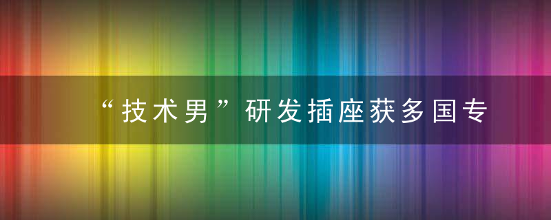 “技术男”研发插座获多国专利 遇销售瓶颈年销不足100万元